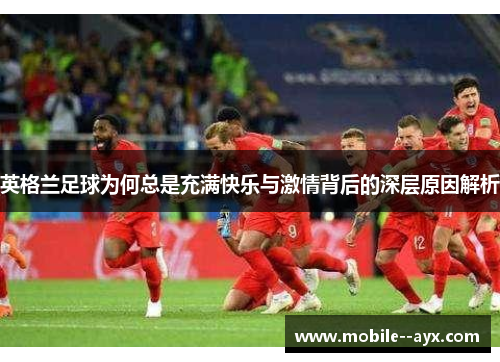 英格兰足球为何总是充满快乐与激情背后的深层原因解析
