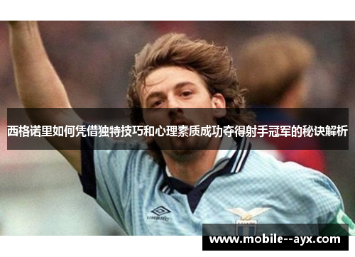 西格诺里如何凭借独特技巧和心理素质成功夺得射手冠军的秘诀解析 西格诺里如何凭借独特技巧和心理素质成功夺得射手冠军的秘诀解析