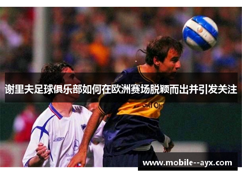 谢里夫足球俱乐部如何在欧洲赛场脱颖而出并引发关注