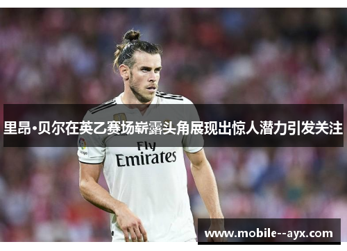 里昂·贝尔在英乙赛场崭露头角展现出惊人潜力引发关注 里昂·贝尔在英乙赛场崭露头角展现出惊人潜力引发关注