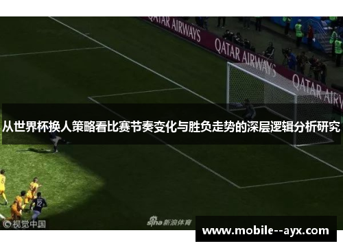 从世界杯换人策略看比赛节奏变化与胜负走势的深层逻辑分析研究