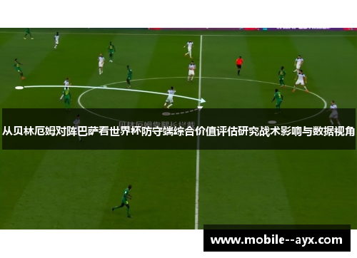 从贝林厄姆对阵巴萨看世界杯防守端综合价值评估研究战术影响与数据视角