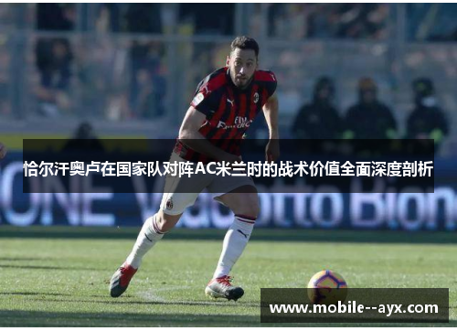 恰尔汗奥卢在国家队对阵AC米兰时的战术价值全面深度剖析