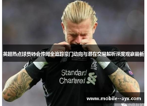 英超热点球员转会传闻全追踪豪门动向与潜在交易解析深度观察最新