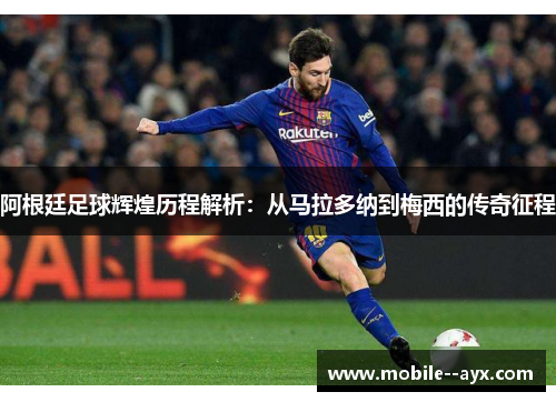 阿根廷足球辉煌历程解析：从马拉多纳到梅西的传奇征程