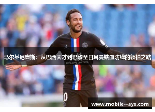 马尔基尼奥斯:从巴西天才到巴黎圣日耳曼铁血防线的领袖之路 马尔基尼奥斯:从巴西天才到巴黎圣日耳曼铁血防线的领袖之路