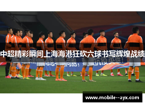 中超精彩瞬间上海海港狂砍六球书写辉煌战绩