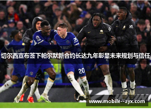 切尔西宣布签下帕尔默新合约长达九年彰显未来规划与信任