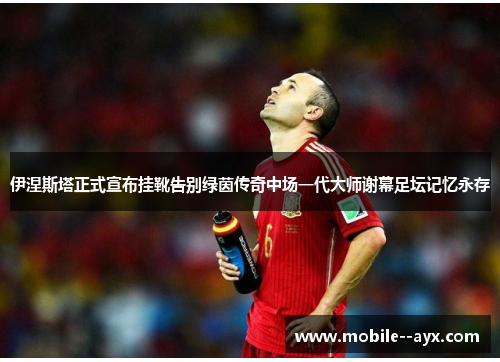 伊涅斯塔正式宣布挂靴告别绿茵传奇中场一代大师谢幕足坛记忆永存