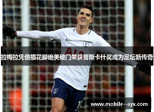 拉梅拉凭借插花脚绝美破门荣获普斯卡什奖成为足坛新传奇