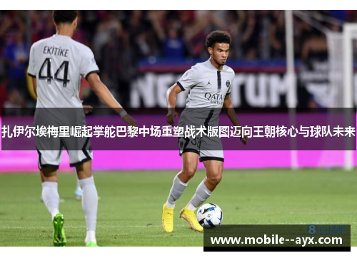 扎伊尔埃梅里崛起掌舵巴黎中场重塑战术版图迈向王朝核心与球队未来 扎伊尔埃梅里崛起掌舵巴黎中场重塑战术版图迈向王朝核心与球队未来
