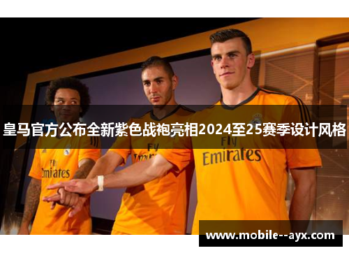 皇马官方公布全新紫色战袍亮相2024至25赛季设计风格