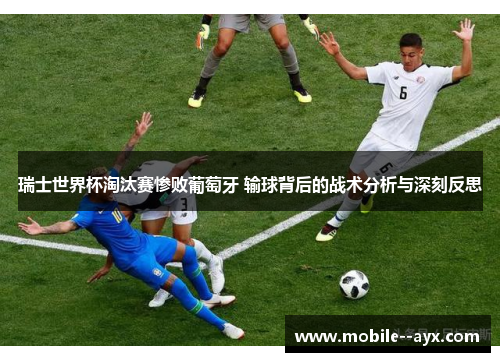 瑞士世界杯淘汰赛惨败葡萄牙 输球背后的战术分析与深刻反思