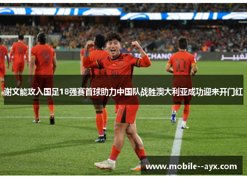 谢文能攻入国足18强赛首球助力中国队战胜澳大利亚成功迎来开门红 谢文能攻入国足18强赛首球助力中国队战胜澳大利亚成功迎来开门红