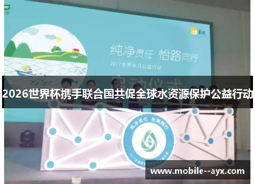 2026世界杯携手联合国共促全球水资源保护公益行动 2026世界杯携手联合国共促全球水资源保护公益行动