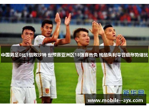 中国男足0比1惜败沙特 世预赛亚洲区18强赛告负 残酷失利令晋级形势堪忧