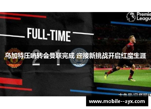 乌加特压哨转会曼联完成 迎接新挑战开启红魔生涯