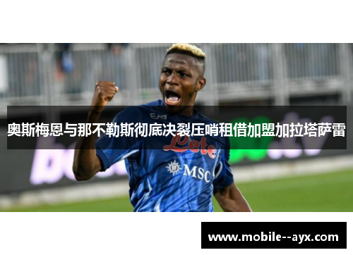 奥斯梅恩与那不勒斯彻底决裂压哨租借加盟加拉塔萨雷