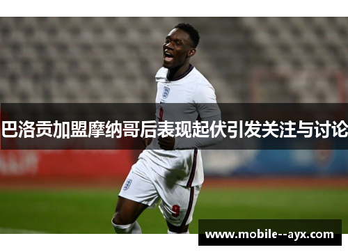 巴洛贡加盟摩纳哥后表现起伏引发关注与讨论