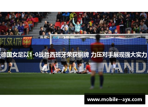 德国女足以1-0战胜西班牙荣获铜牌 力压对手展现强大实力