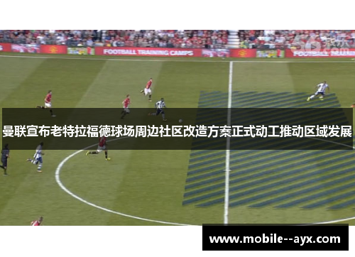 曼联宣布老特拉福德球场周边社区改造方案正式动工推动区域发展