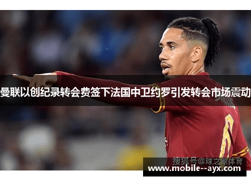 曼联以创纪录转会费签下法国中卫约罗引发转会市场震动