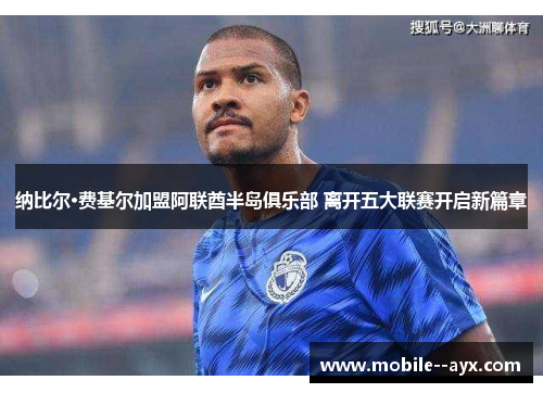 纳比尔·费基尔加盟阿联酋半岛俱乐部 离开五大联赛开启新篇章