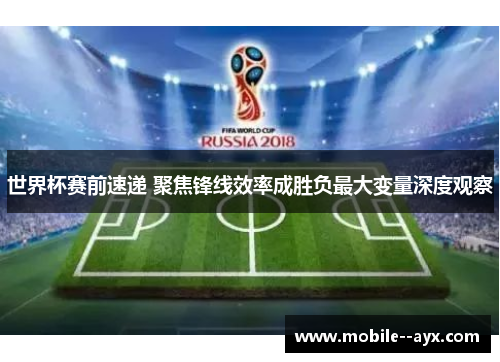 世界杯赛前速递 聚焦锋线效率成胜负最大变量深度观察