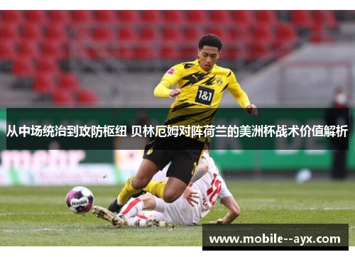 从中场统治到攻防枢纽 贝林厄姆对阵荷兰的美洲杯战术价值解析