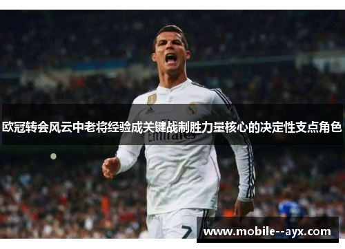 欧冠转会风云中老将经验成关键战制胜力量核心的决定性支点角色