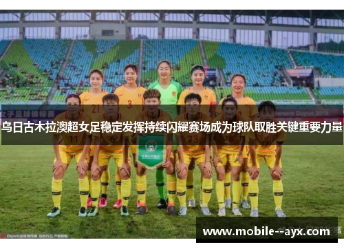 乌日古木拉澳超女足稳定发挥持续闪耀赛场成为球队取胜关键重要力量 乌日古木拉澳超女足稳定发挥持续闪耀赛场成为球队取胜关键重要力量