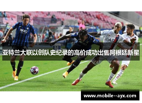 亚特兰大联以创队史纪录的高价成功出售阿根廷新星 亚特兰大联以创队史纪录的高价成功出售阿根廷新星