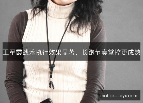 王军霞战术执行效果显著，长跑节奏掌控更成熟