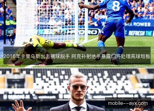 2016年卡里乌斯出击摘球脱手 阿克补射绝杀暴露门将处理高球短板
