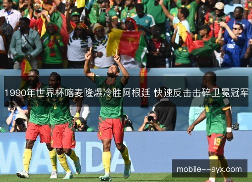 1990年世界杯喀麦隆爆冷胜阿根廷 快速反击击碎卫冕冠军